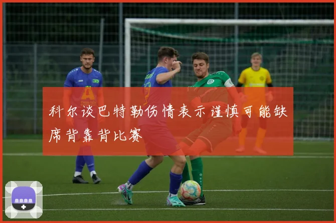 科尔谈巴特勒伤情表示谨慎可能缺席背靠背比赛
