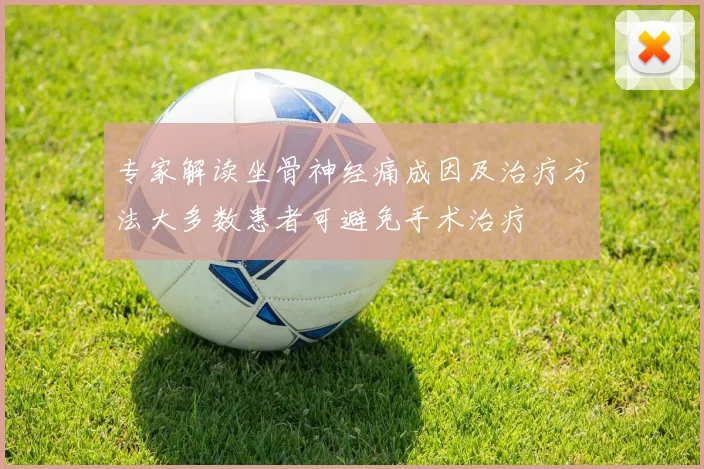 专家解读坐骨神经痛成因及治疗方法大多数患者可避免手术治疗