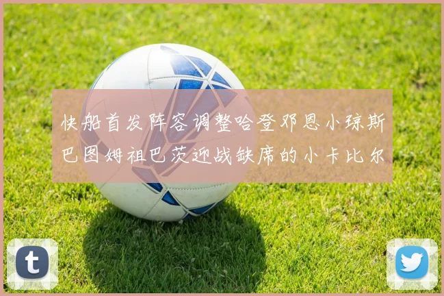 快船首发阵容调整哈登邓恩小琼斯巴图姆祖巴茨迎战缺席的小卡比尔