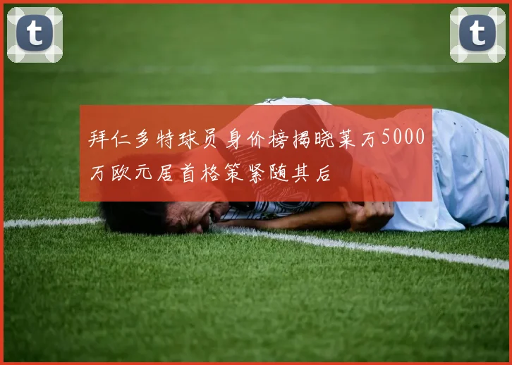 拜仁多特球员身价榜揭晓莱万5000万欧元居首格策紧随其后
