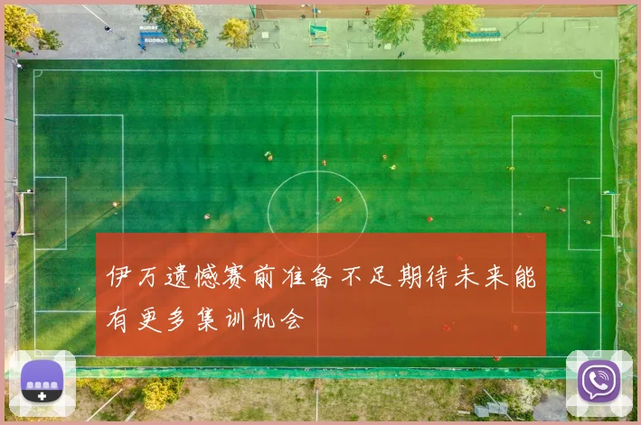 伊万遗憾赛前准备不足期待未来能有更多集训机会