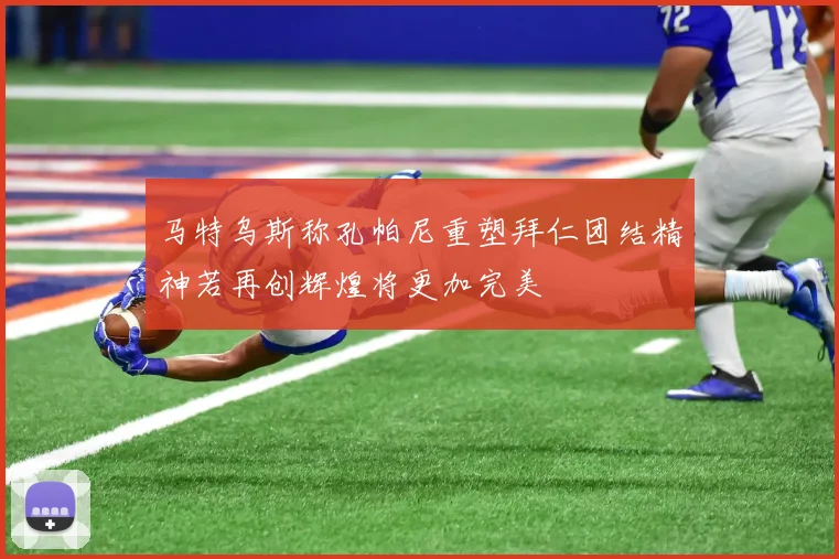 马特乌斯称孔帕尼重塑拜仁团结精神若再创辉煌将更加完美