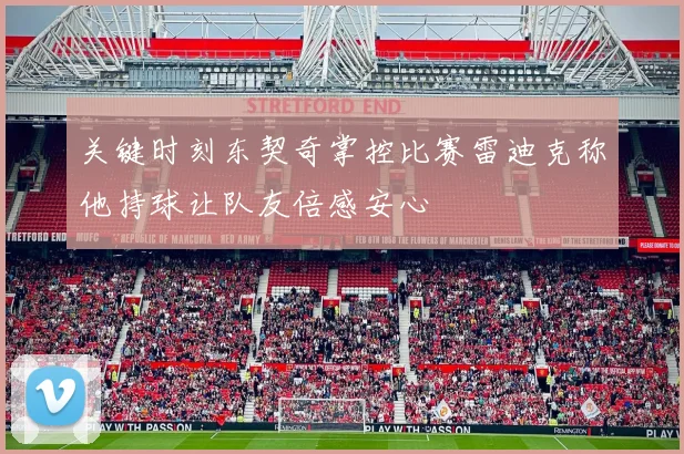 关键时刻东契奇掌控比赛雷迪克称他持球让队友倍感安心