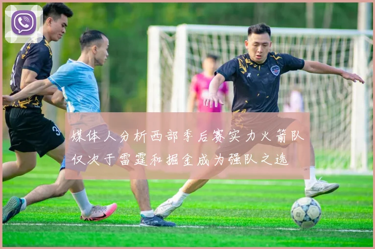 媒体人分析西部季后赛实力火箭队仅次于雷霆和掘金成为强队之选