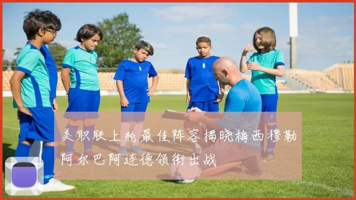 美职联上轮最佳阵容揭晓梅西穆勒阿尔巴阿连德领衔出战