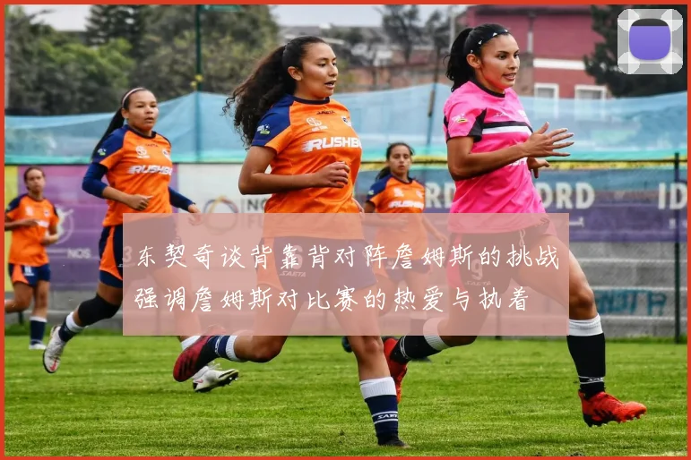 东契奇谈背靠背对阵詹姆斯的挑战强调詹姆斯对比赛的热爱与执着