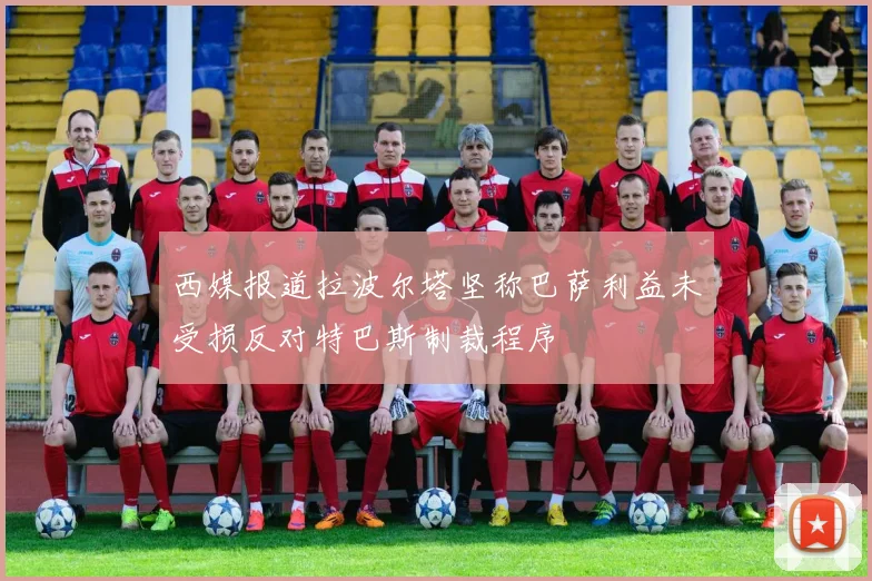 西媒报道拉波尔塔坚称巴萨利益未受损反对特巴斯制裁程序