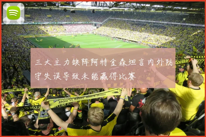 三大主力缺阵阿特金森坦言内外防守失误导致未能赢得比赛