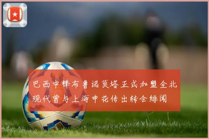 巴西中锋布鲁诺莫塔正式加盟全北现代曾与上海申花传出转会绯闻
