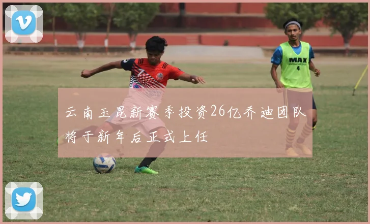 云南玉昆新赛季投资26亿乔迪团队将于新年后正式上任