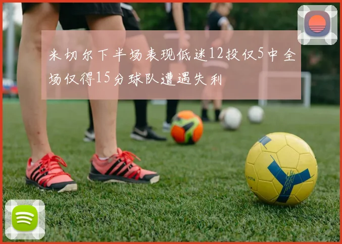 米切尔下半场表现低迷12投仅5中全场仅得15分球队遭遇失利