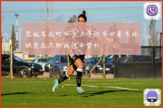 蓉城客战町田全力争胜韦世豪韦林顿首发元敏诚待命替补