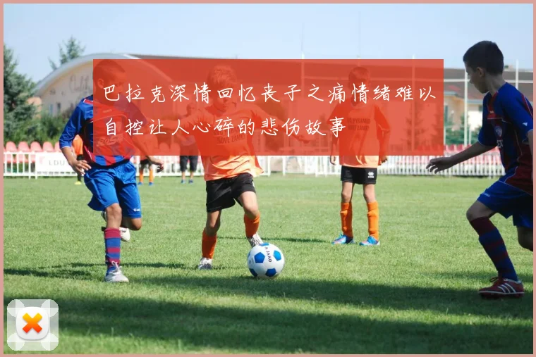 巴拉克深情回忆丧子之痛情绪难以自控让人心碎的悲伤故事