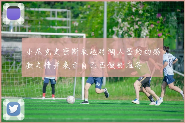 小尼克史密斯表达对湖人签约的感激之情并表示自己已做好准备