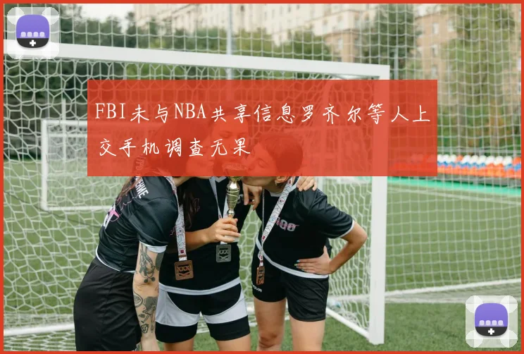 FBI未与NBA共享信息罗齐尔等人上交手机调查无果