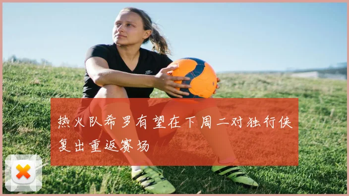 热火队希罗有望在下周二对独行侠复出重返赛场