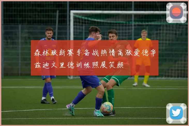 森林狼新赛季备战热情高涨爱德华兹迪文里德训练照展笑颜