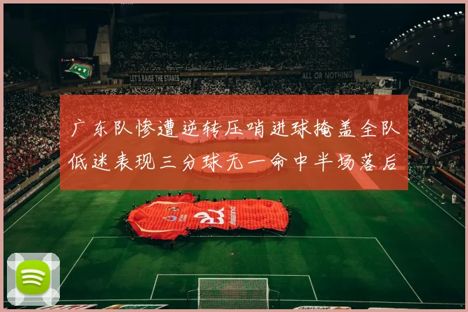 广东队惨遭逆转压哨进球掩盖全队低迷表现三分球无一命中半场落后26分