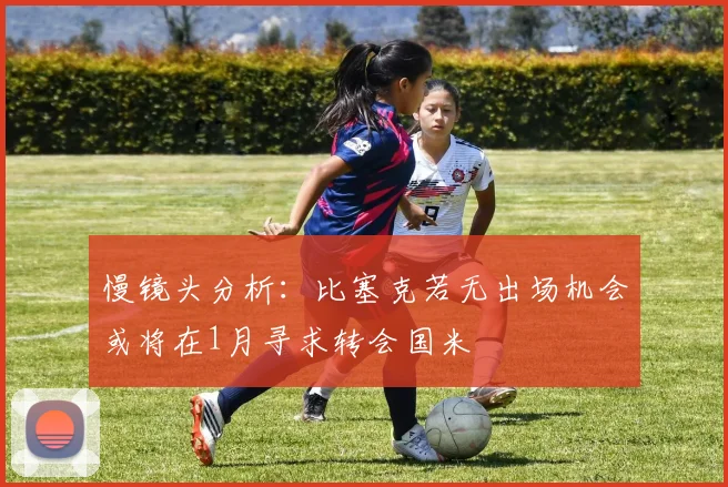 慢镜头分析：比塞克若无出场机会或将在1月寻求转会国米