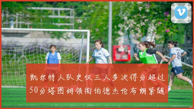 凯尔特人队史仅三人多次得分超过50分塔图姆领衔伯德杰伦布朗紧随其后