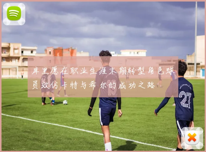 库里愿在职业生涯末期转型角色球员效仿卡特与希尔的成功之路