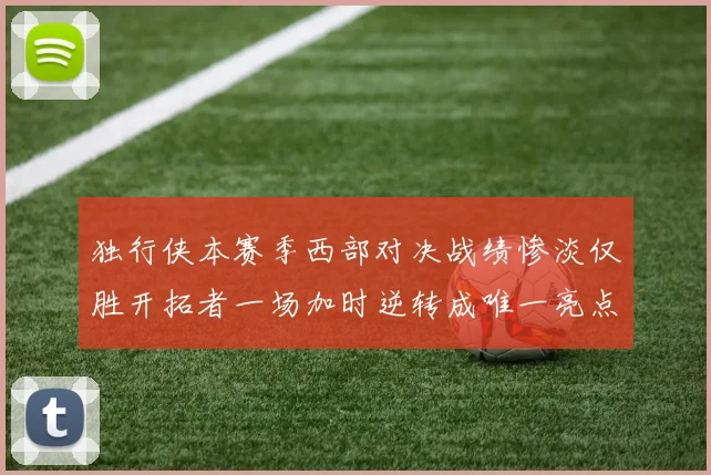 独行侠本赛季西部对决战绩惨淡仅胜开拓者一场加时逆转成唯一亮点