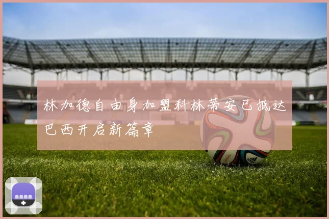 林加德自由身加盟科林蒂安已抵达巴西开启新篇章
