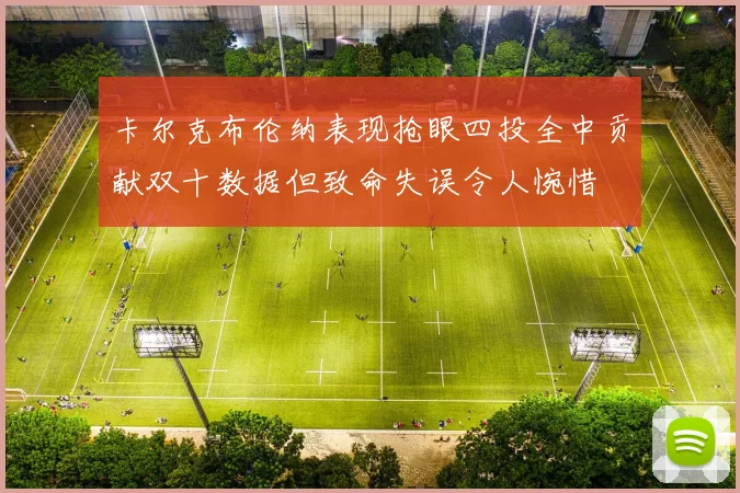 卡尔克布伦纳表现抢眼四投全中贡献双十数据但致命失误令人惋惜