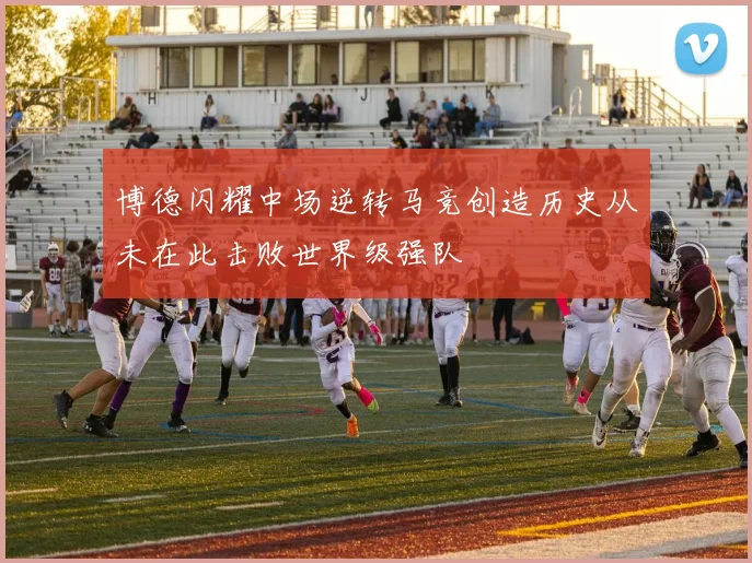 博德闪耀中场逆转马竞创造历史从未在此击败世界级强队