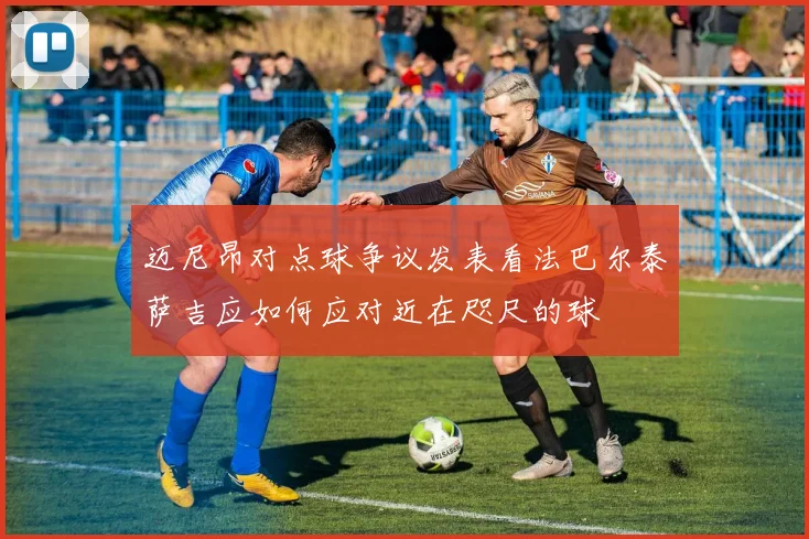 迈尼昂对点球争议发表看法巴尔泰萨吉应如何应对近在咫尺的球