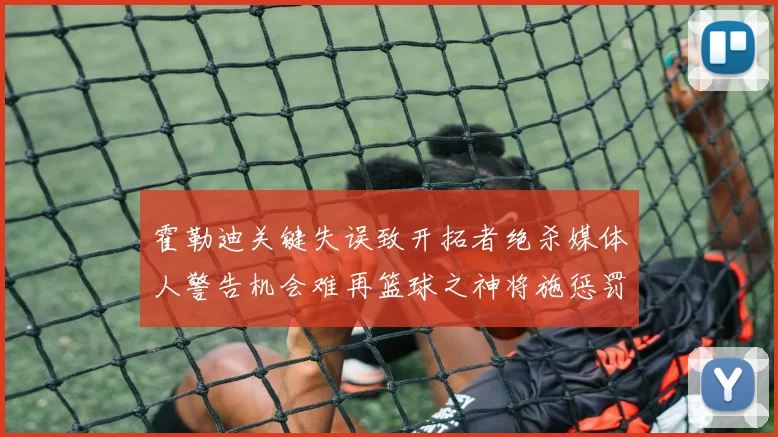 霍勒迪关键失误致开拓者绝杀媒体人警告机会难再篮球之神将施惩罚