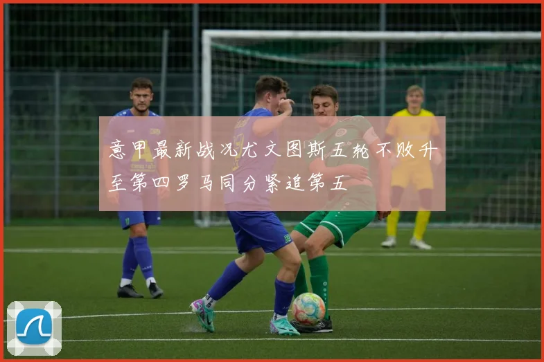 意甲最新战况尤文图斯五轮不败升至第四罗马同分紧追第五