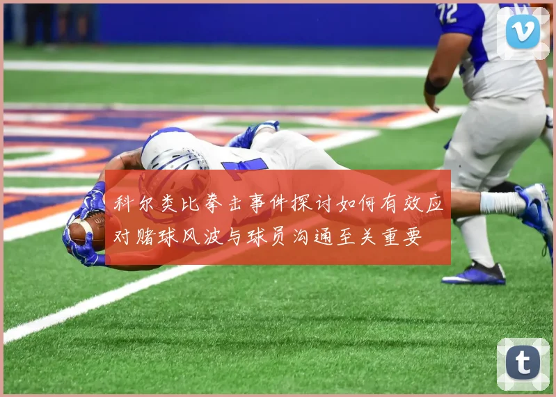 科尔类比拳击事件探讨如何有效应对赌球风波与球员沟通至关重要