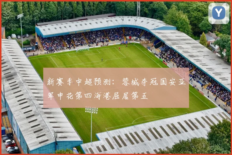 新赛季中超预测：蓉城夺冠国安亚军申花第四海港屈居第五