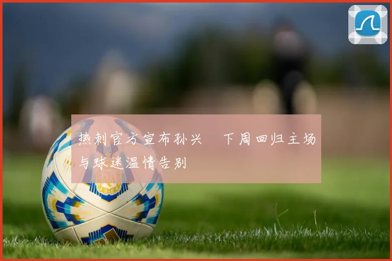 热刺官方宣布孙兴慜下周回归主场与球迷温情告别