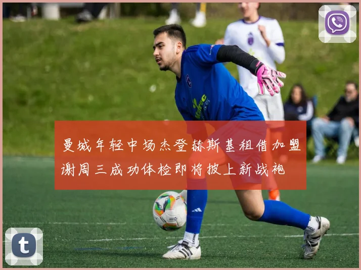 曼城年轻中场杰登赫斯基租借加盟谢周三成功体检即将披上新战袍