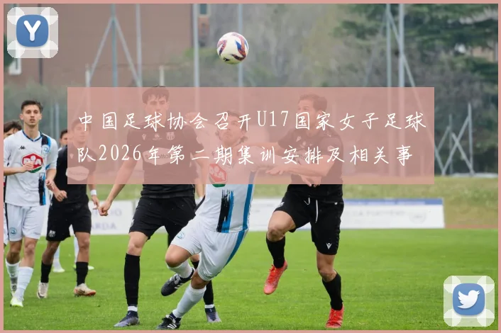 中国足球协会召开U17国家女子足球队2026年第二期集训安排及相关事项通知