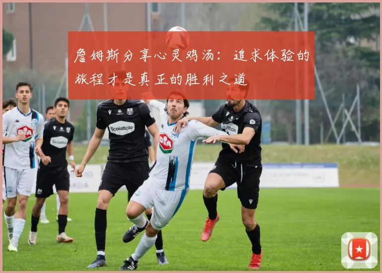 詹姆斯分享心灵鸡汤：追求体验的旅程才是真正的胜利之道