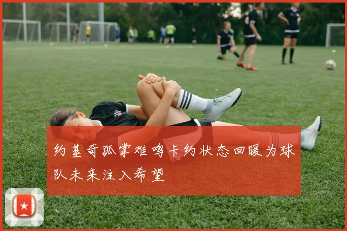 约基奇孤掌难鸣卡约状态回暖为球队未来注入希望