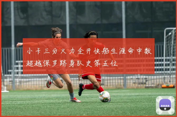 小卡三分火力全开快船生涯命中数超越保罗跻身队史第五位
