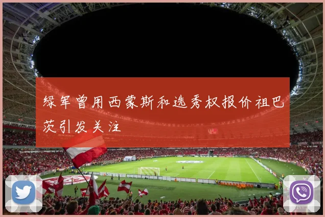 绿军曾用西蒙斯和选秀权报价祖巴茨引发关注