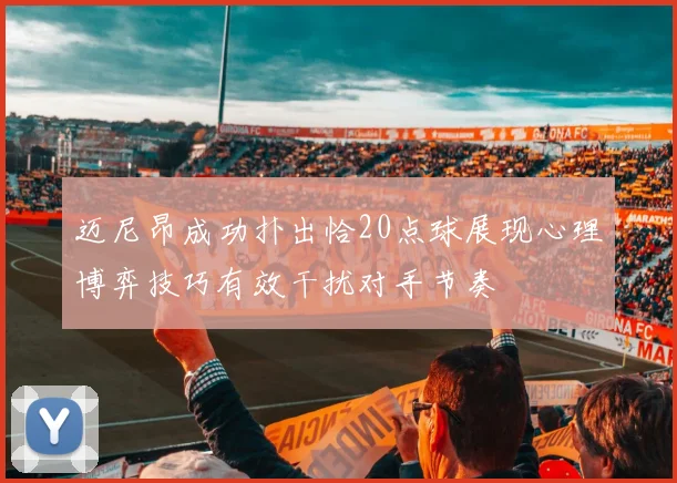 迈尼昂成功扑出恰20点球展现心理博弈技巧有效干扰对手节奏