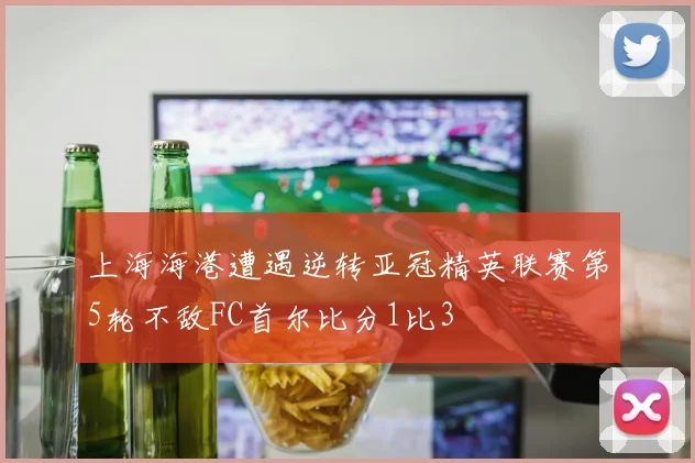 上海海港遭遇逆转亚冠精英联赛第5轮不敌FC首尔比分1比3